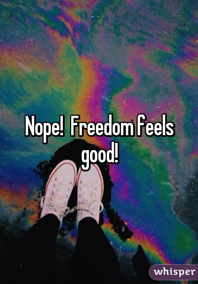 Nope!  Freedom feels good!