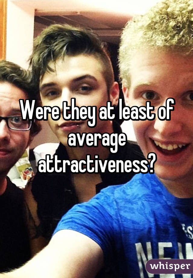 Were they at least of average attractiveness?