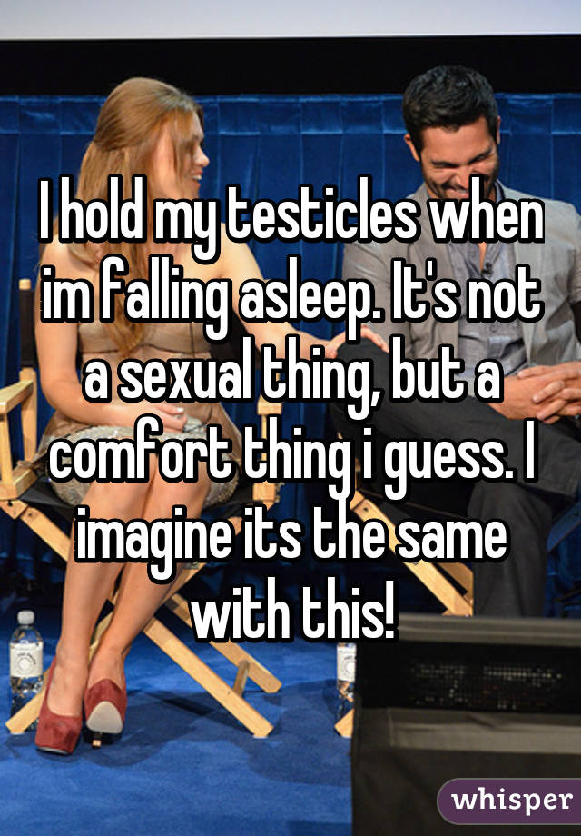 I hold my testicles when im falling asleep. It's not a sexual thing, but a comfort thing i guess. I imagine its the same with this!