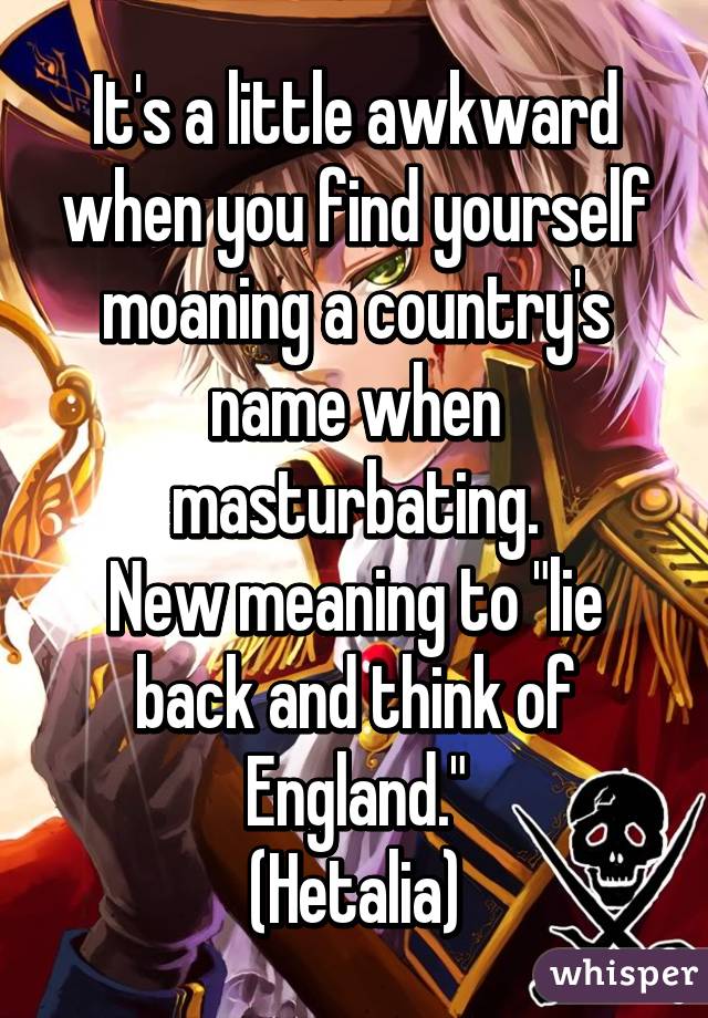 It S A Little Awkward When You Find Yourself Moaning A Country S Name When Masturbating New