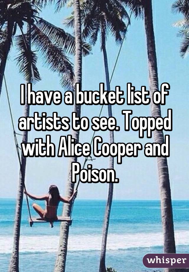 I have a bucket list of artists to see. Topped with Alice Cooper and Poison.