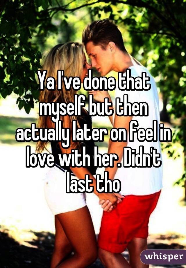 Ya I've done that myself but then actually later on feel in love with her. Didn't last tho