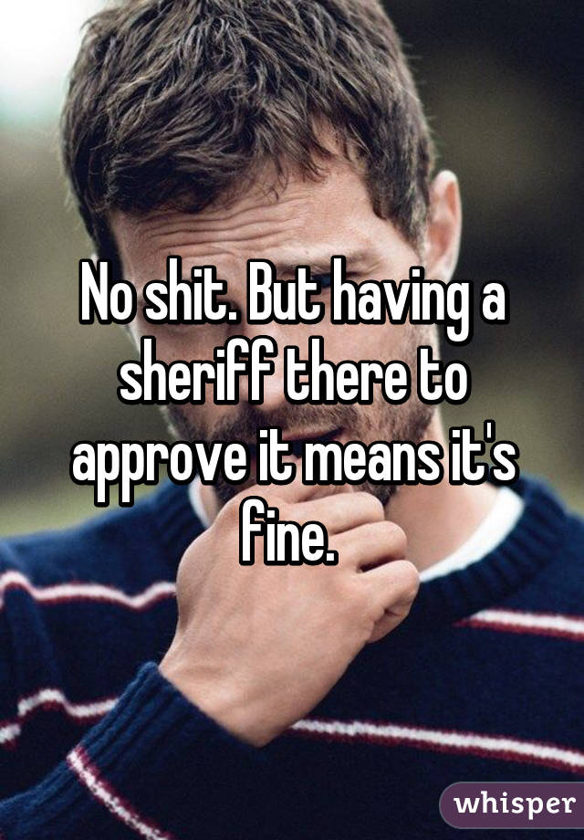 No shit. But having a sheriff there to approve it means it's fine. 