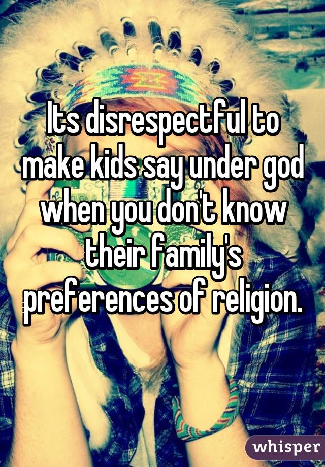 Its disrespectful to make kids say under god when you don't know their family's preferences of religion. 