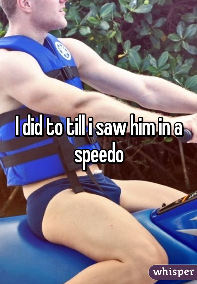 I did to till i saw him in a speedo