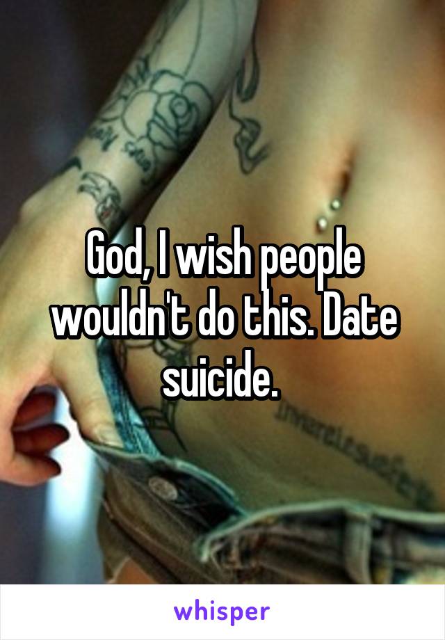 God, I wish people wouldn't do this. Date suicide. 