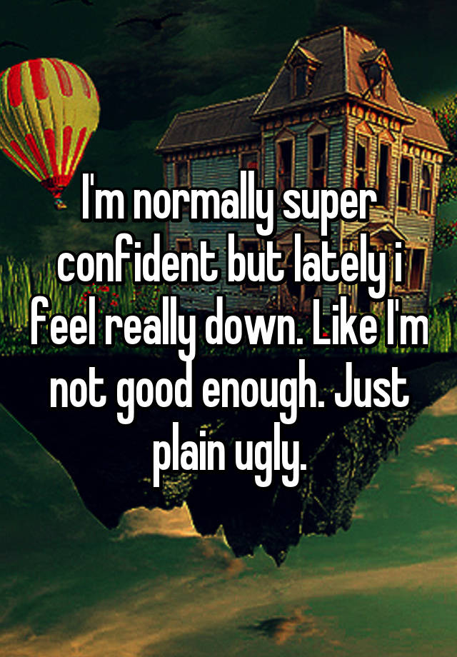 I'm normally super confident but lately i feel really down. Like I'm not good enough. Just plain ugly.