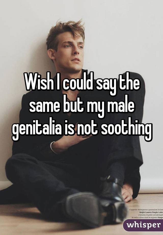 Wish I could say the same but my male genitalia is not soothing 