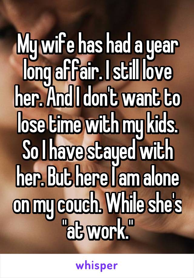 My wife has had a year long affair. I still love her. And I don't want to lose time with my kids. So I have stayed with her. But here I am alone on my couch. While she's "at work."