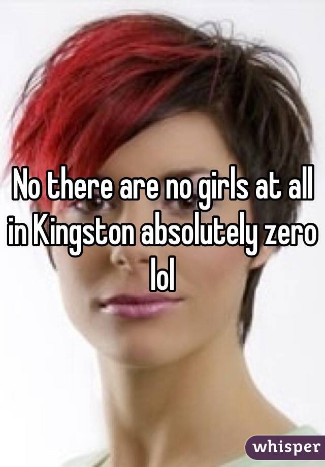 No there are no girls at all in Kingston absolutely zero lol