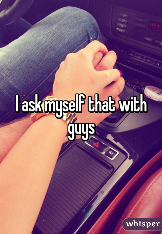 I ask myself that with guys