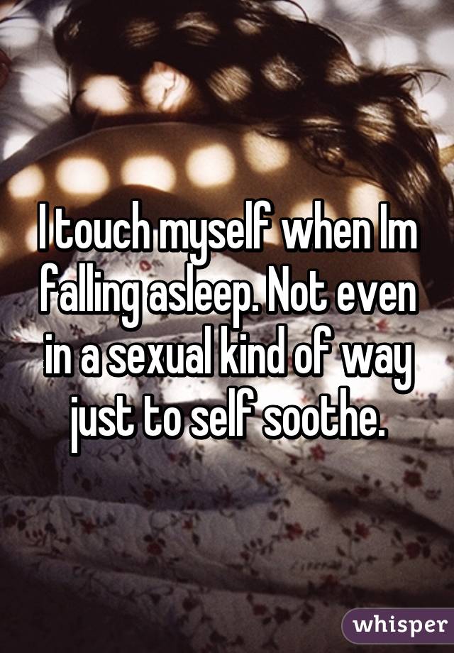 I touch myself when Im falling asleep. Not even in a sexual kind of way just to self soothe.