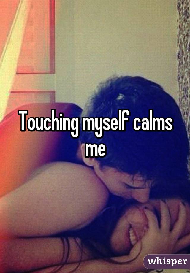 Touching myself calms me