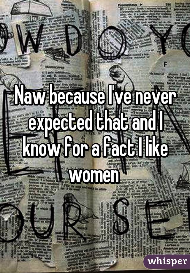 Naw because I've never expected that and I know for a fact I like women 