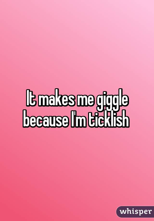 It makes me giggle because I'm ticklish 