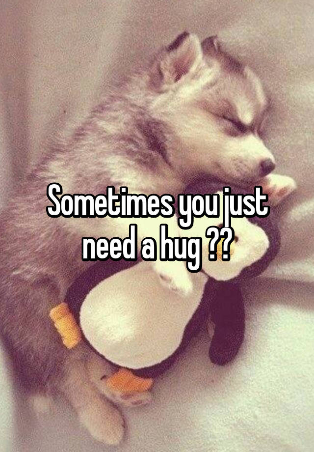 Sometimes You Just Need A Hug