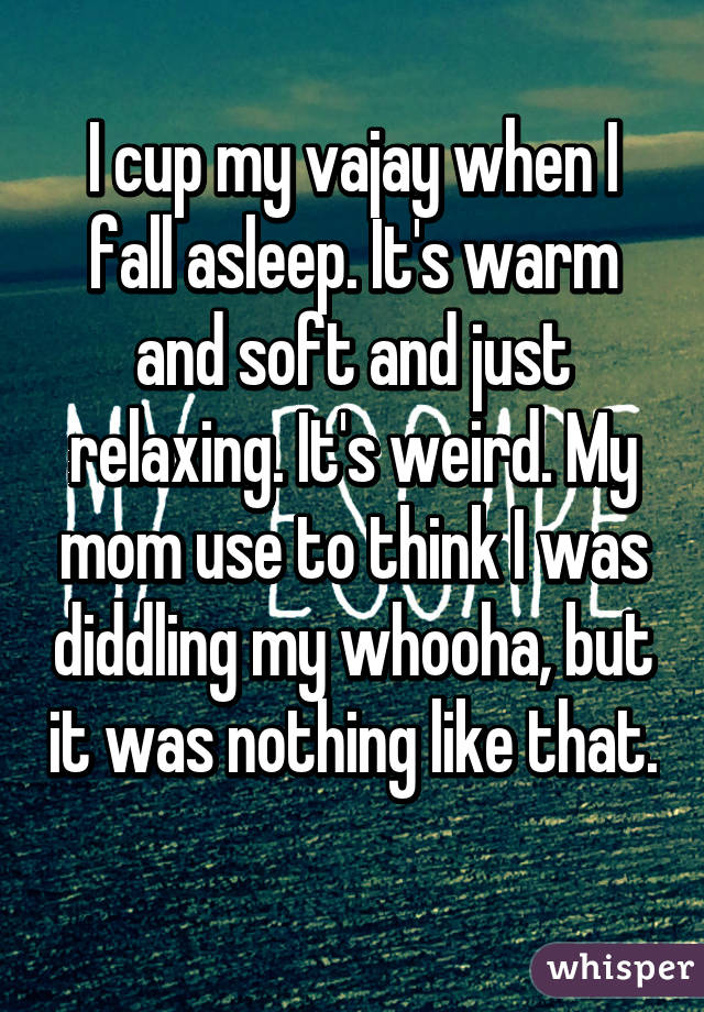 I cup my vajay when I fall asleep. It's warm and soft and just relaxing. It's weird. My mom use to think I was diddling my whooha, but it was nothing like that. 