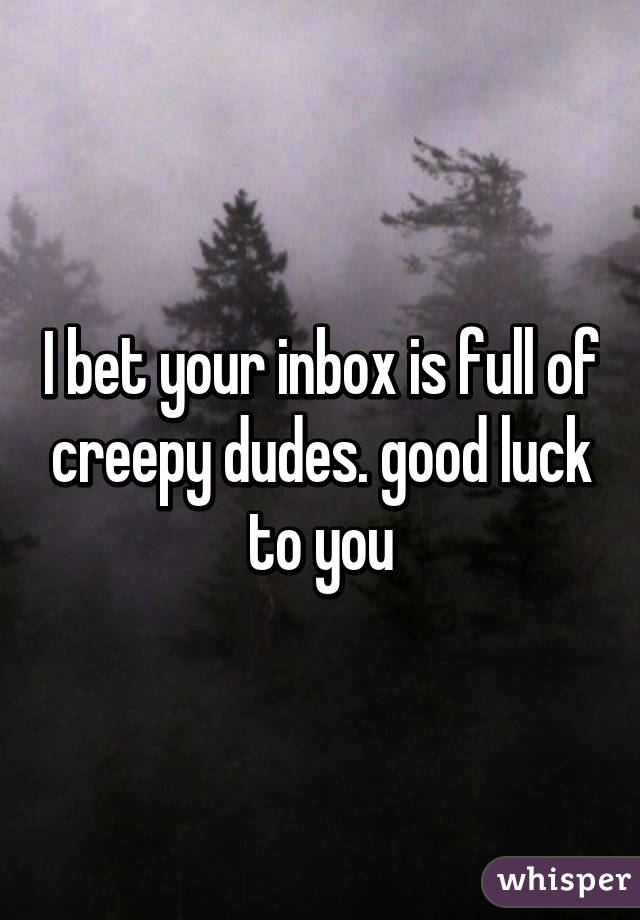 I bet your inbox is full of creepy dudes. good luck to you