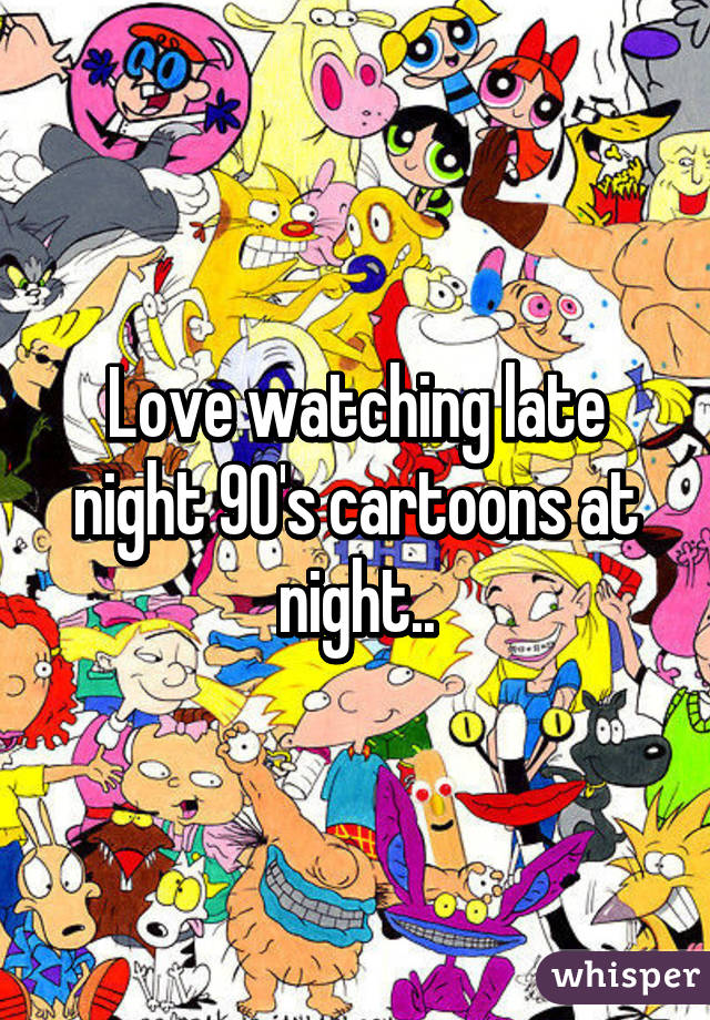 Love watching late night 90's cartoons at night..