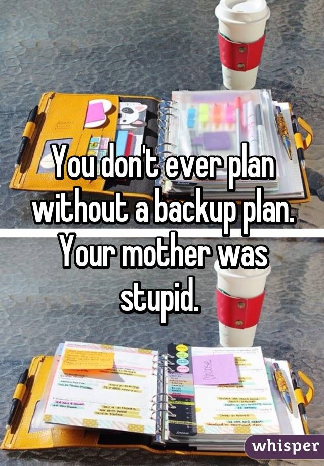 You don't ever plan without a backup plan. Your mother was stupid. 