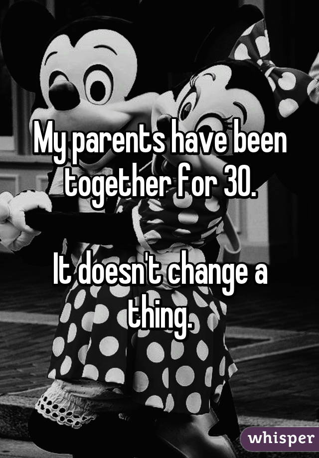 My parents have been together for 30.

It doesn't change a thing.