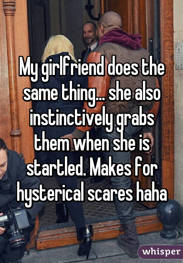 My girlfriend does the same thing... she also instinctively grabs them when she is startled. Makes for hysterical scares haha