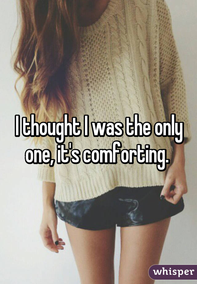 I thought I was the only one, it's comforting. 