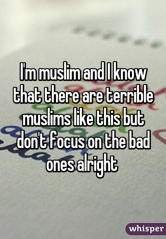 I'm muslim and I know that there are terrible muslims like this but don't focus on the bad ones alright 