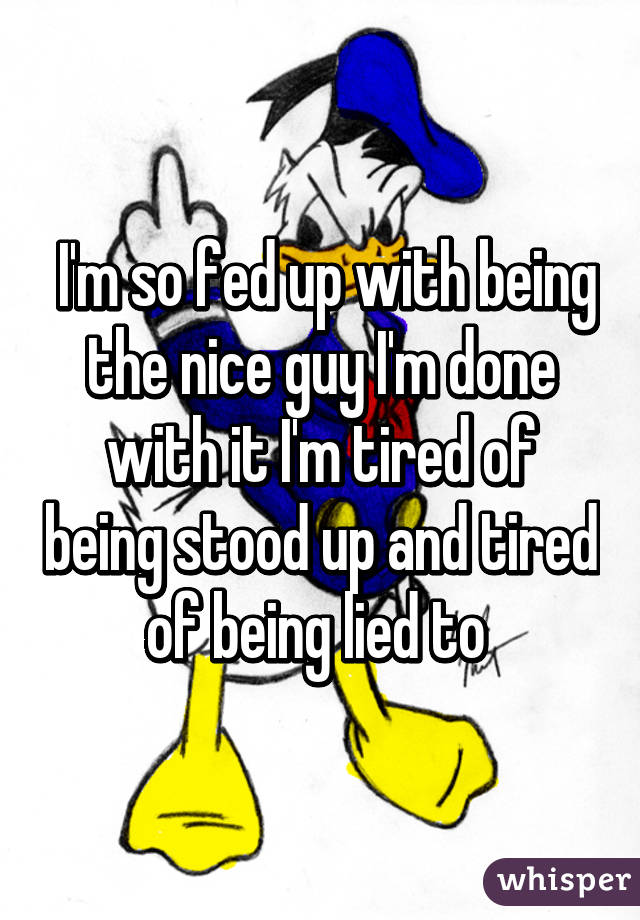  I'm so fed up with being the nice guy I'm done with it I'm tired of being stood up and tired of being lied to 