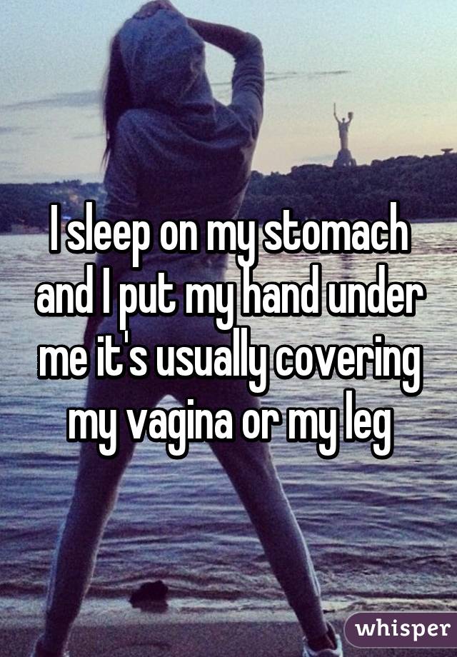 I sleep on my stomach and I put my hand under me it's usually covering my vagina or my leg