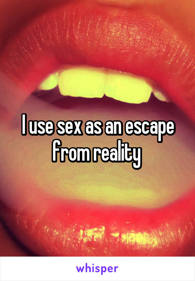 I use sex as an escape from reality 
