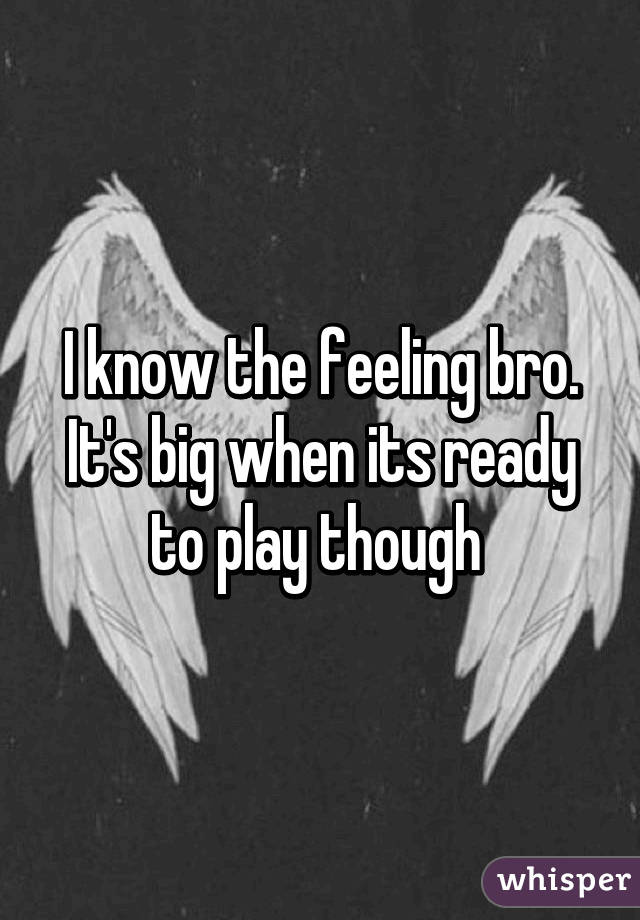 I know the feeling bro. It's big when its ready to play though 