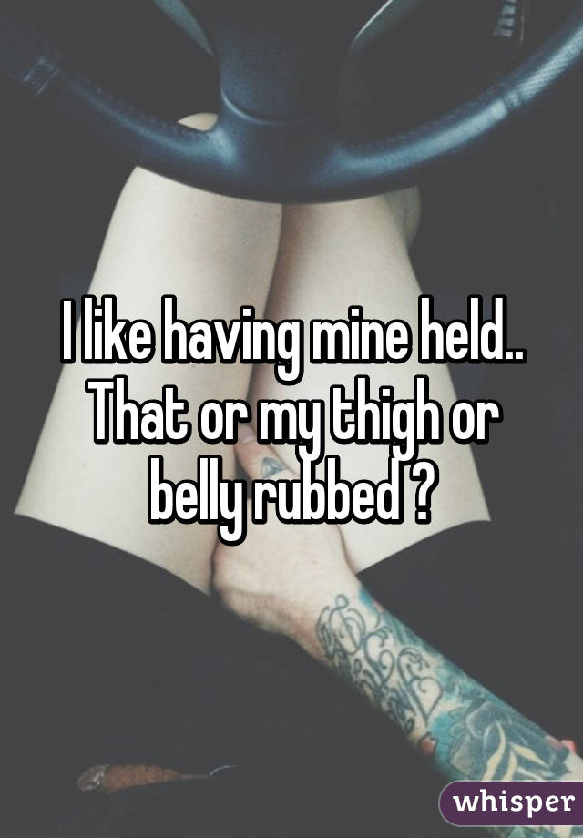 I like having mine held.. That or my thigh or belly rubbed 😊