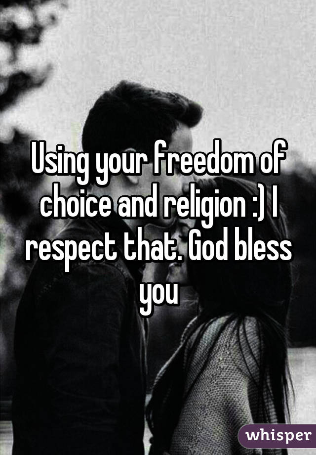 Using your freedom of choice and religion :) I respect that. God bless you