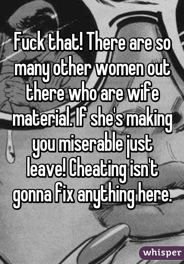 Fuck that! There are so many other women out there who are wife material. If she's making you miserable just leave! Cheating isn't gonna fix anything here. 