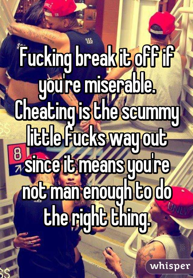 Fucking break it off if you're miserable. Cheating is the scummy little fucks way out since it means you're not man enough to do the right thing.