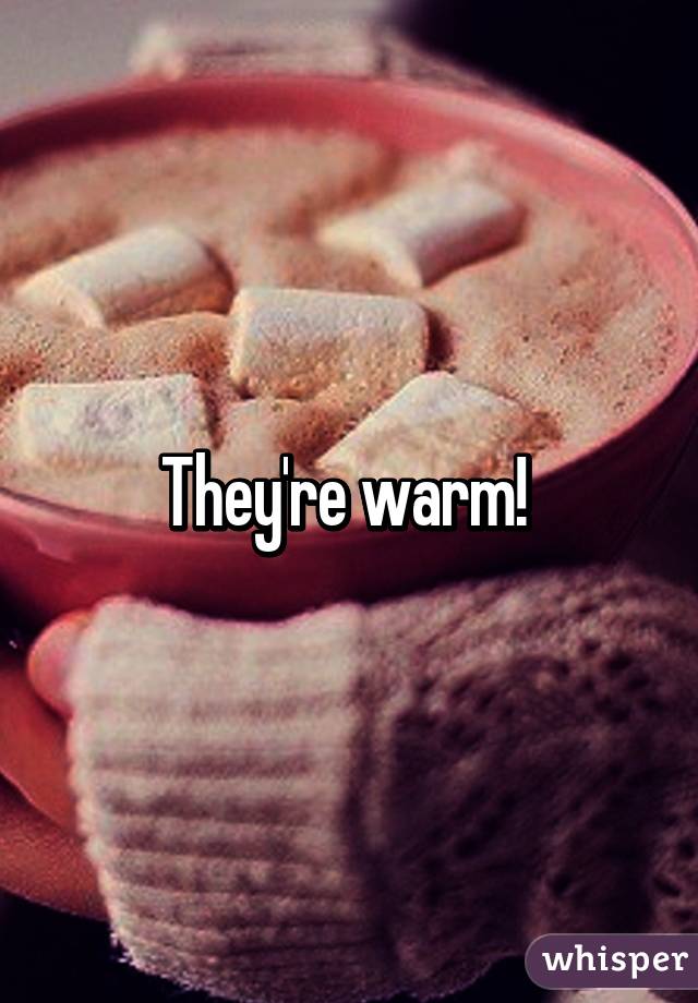 They're warm! 