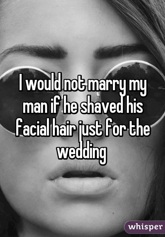 I would not marry my man if he shaved his facial hair just for the wedding 