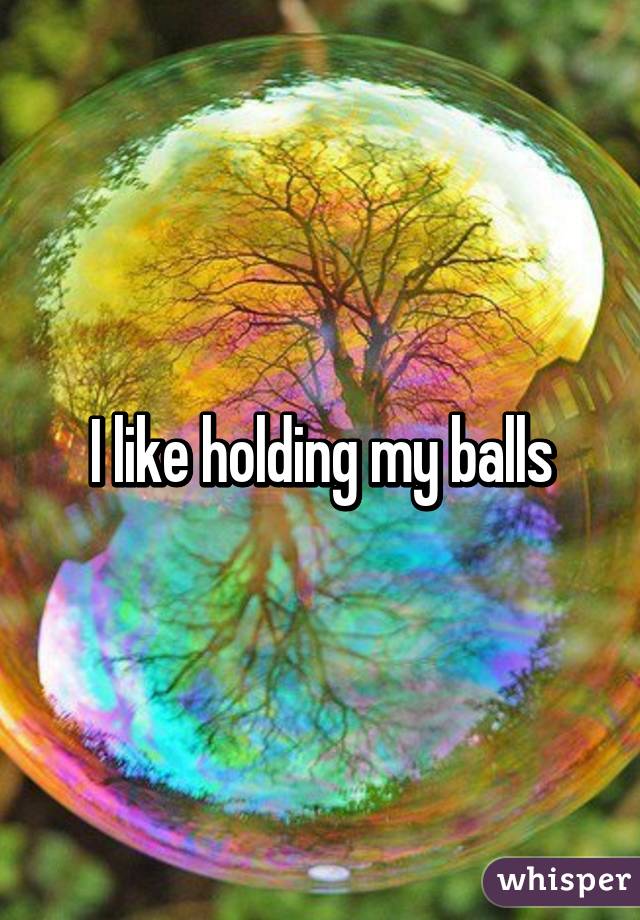 I like holding my balls