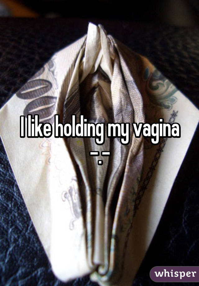 I like holding my vagina -.-