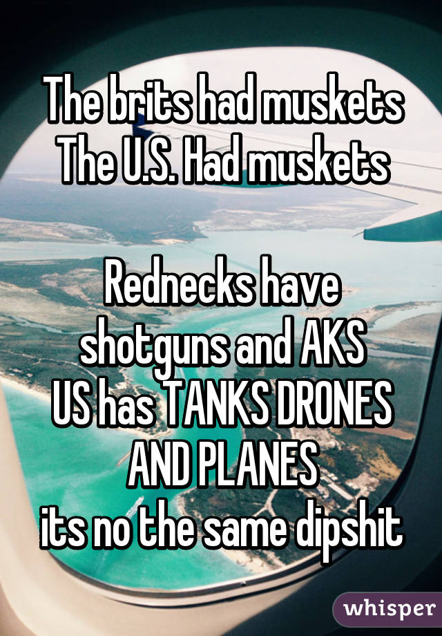 The brits had muskets
The U.S. Had muskets

Rednecks have shotguns and AKS
US has TANKS DRONES AND PLANES
its no the same dipshit