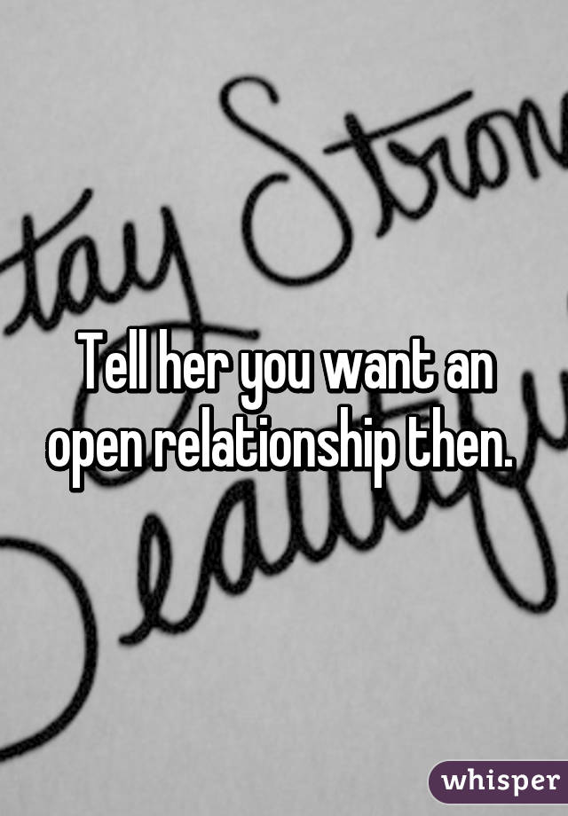 Tell her you want an open relationship then. 