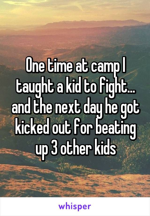 One time at camp I taught a kid to fight... and the next day he got kicked out for beating up 3 other kids