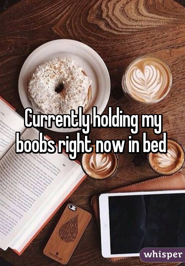 Currently holding my boobs right now in bed 