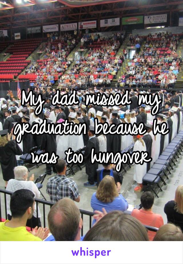 My dad missed my graduation because he was too hungover