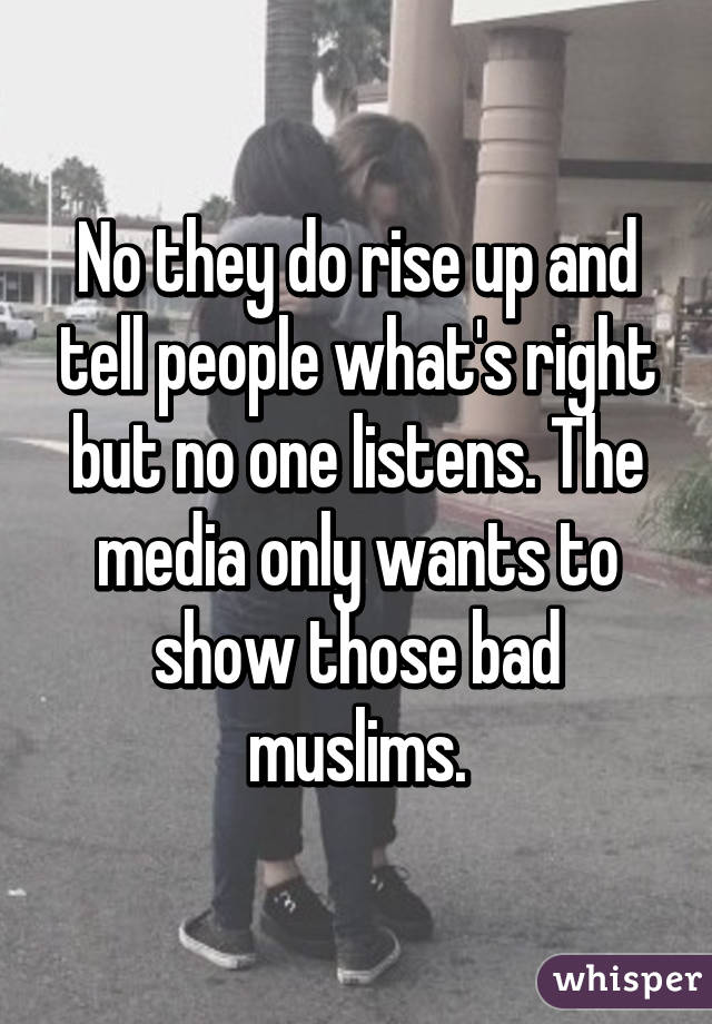 No they do rise up and tell people what's right but no one listens. The media only wants to show those bad muslims.