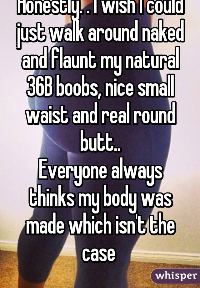 Honestly. . I wish I could just walk around naked and flaunt my natural 36B  boobs, nice