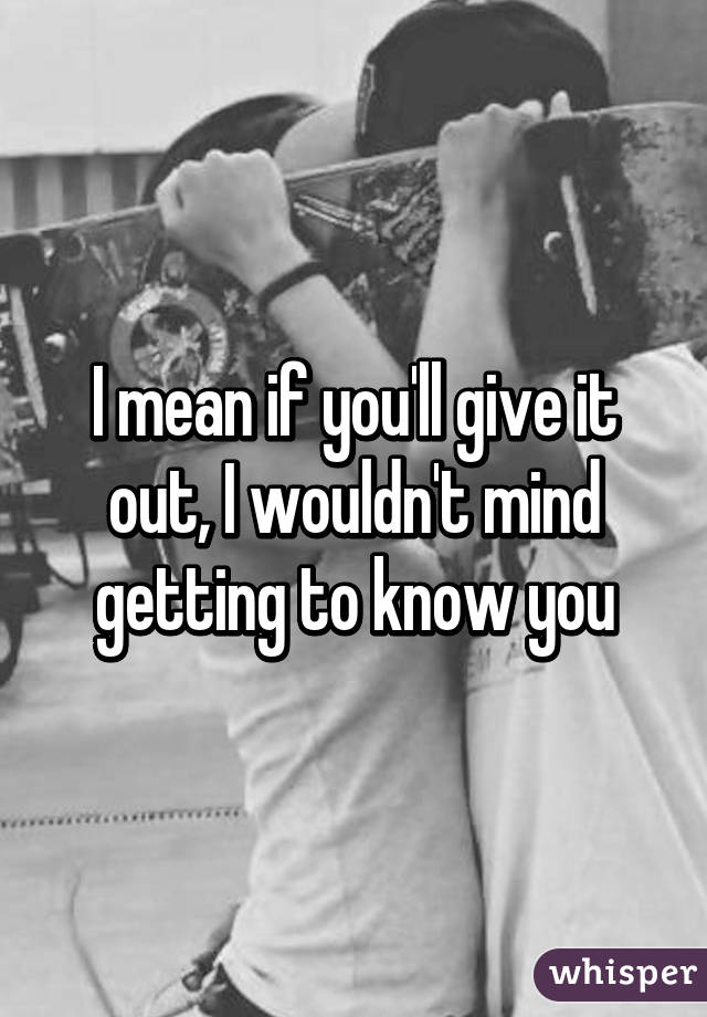 I mean if you'll give it out, I wouldn't mind getting to know you