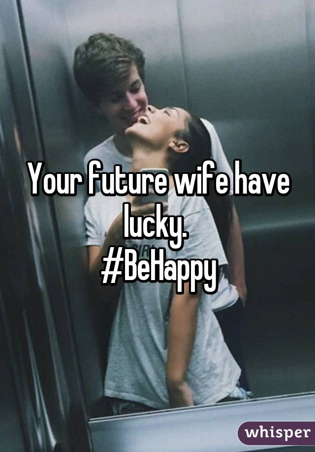 Your future wife have lucky. 
#BeHappy