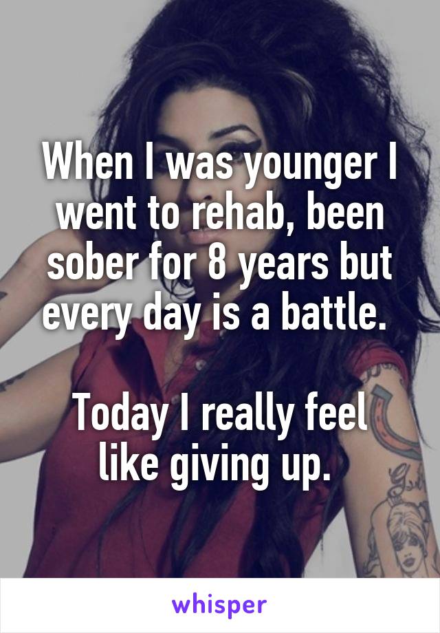When I was younger I went to rehab, been sober for 8 years but every day is a battle. 

Today I really feel like giving up. 